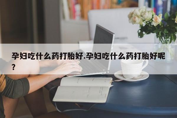 买流产药打胎药保密发货孕妇吃什么药打胎好.孕妇吃什么药打胎好呢？