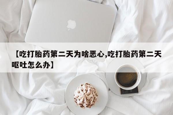 买流产药打胎药保密发货【吃打胎药第二天为啥恶心,吃打胎药第二天呕吐怎么办】