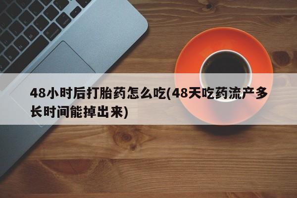 买流产药打胎药保密发货48小时后打胎药怎么吃(48天吃药流产多长时间能掉出来)