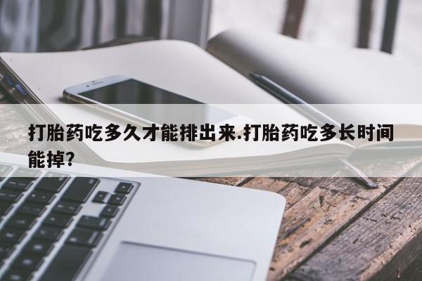 买流产药打胎药保密发货打胎药吃多久才能排出来.打胎药吃多长时间能掉？