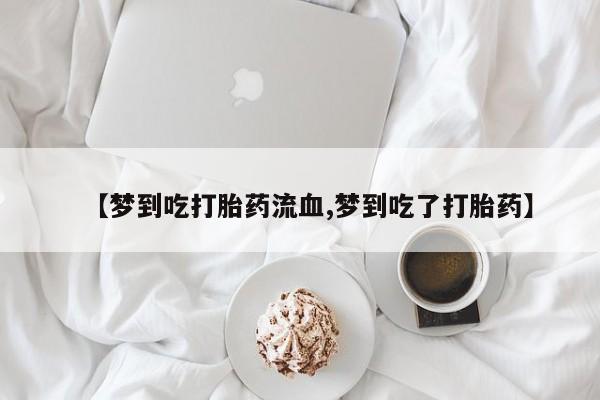 买流产药打胎药保密发货【梦到吃打胎药流血,梦到吃了打胎药】