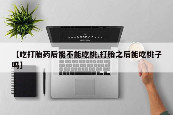 买流产药打胎药保密发货【吃打胎药后能不能吃桃,打胎之后能吃桃子吗】