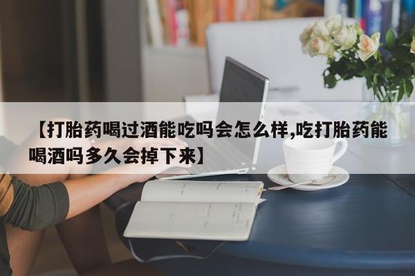 买流产药打胎药保密发货【打胎药喝过酒能吃吗会怎么样,吃打胎药能喝酒吗多久会掉下来】