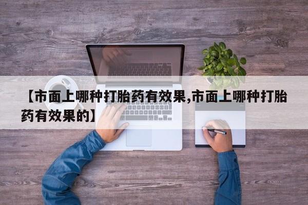买流产药打胎药保密发货【市面上哪种打胎药有效果,市面上哪种打胎药有效果的】