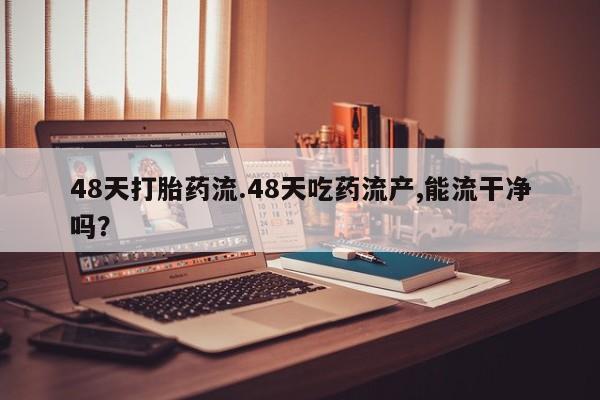 买流产药打胎药保密发货48天打胎药流.48天吃药流产,能流干净吗？