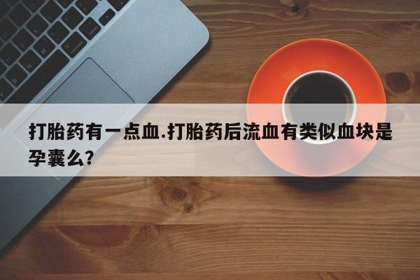 买流产药打胎药保密发货打胎药有一点血.打胎药后流血有类似血块是孕囊么？