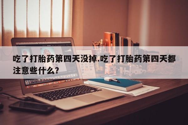 买流产药打胎药保密发货吃了打胎药第四天没掉.吃了打胎药第四天都注意些什么？