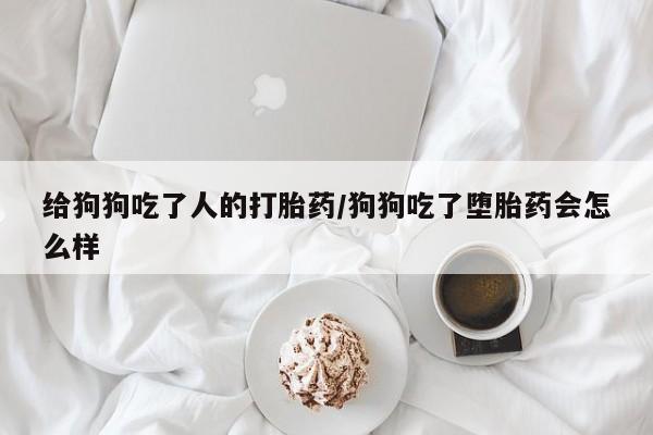 买流产药打胎药保密发货给狗狗吃了人的打胎药/狗狗吃了堕胎药会怎么样