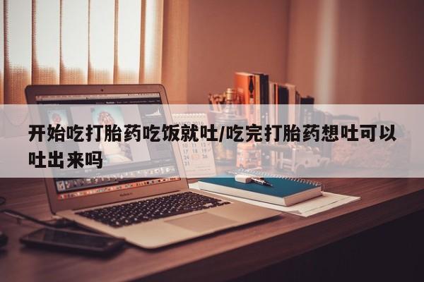 买流产药打胎药保密发货开始吃打胎药吃饭就吐/吃完打胎药想吐可以吐出来吗