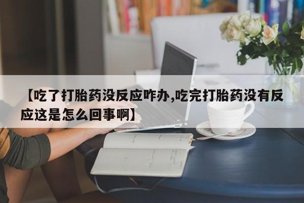 买流产药打胎药保密发货【吃了打胎药没反应咋办,吃完打胎药没有反应这是怎么回事啊】