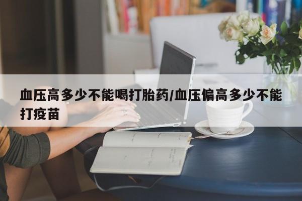 买流产药打胎药保密发货血压高多少不能喝打胎药/血压偏高多少不能打疫苗