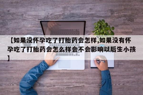 买流产药打胎药保密发货【如果没怀孕吃了打胎药会怎样,如果没有怀孕吃了打胎药会怎么样会不会影响以后生小孩】