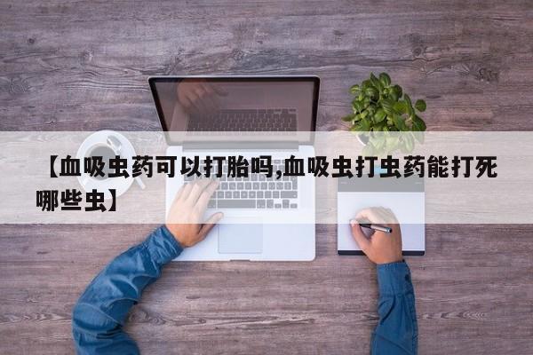 买流产药打胎药保密发货【血吸虫药可以打胎吗,血吸虫打虫药能打死哪些虫】