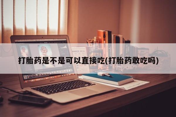 买流产药打胎药保密发货打胎药是不是可以直接吃(打胎药敢吃吗)