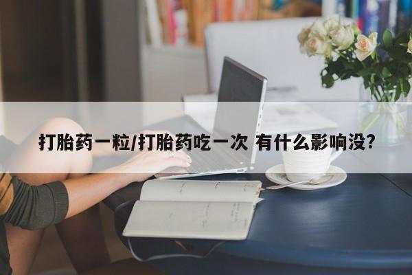 买流产药打胎药保密发货打胎药一粒/打胎药吃一次 有什么影响没?