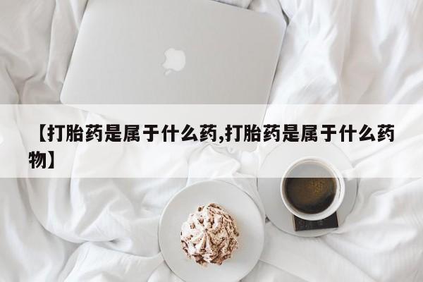 买流产药打胎药保密发货【打胎药是属于什么药,打胎药是属于什么药物】