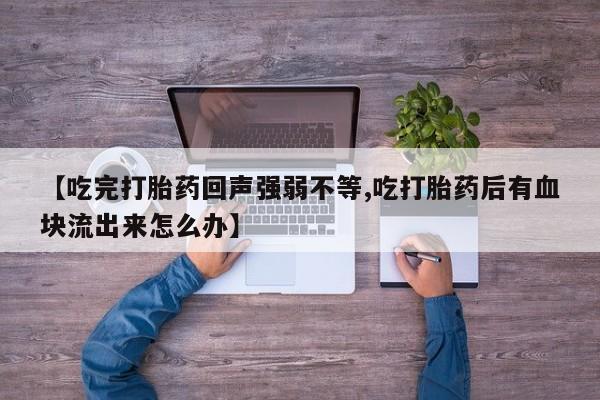 买流产药打胎药保密发货【吃完打胎药回声强弱不等,吃打胎药后有血块流出来怎么办】