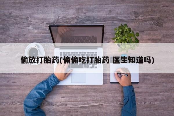 买流产药打胎药保密发货偷放打胎药(偷偷吃打胎药 医生知道吗)