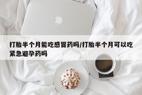 买流产药打胎药保密发货打胎半个月能吃感冒药吗/打胎半个月可以吃紧急避孕药吗