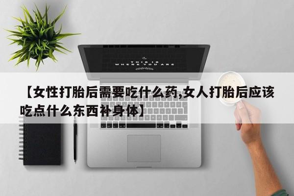 买流产药打胎药保密发货【女性打胎后需要吃什么药,女人打胎后应该吃点什么东西补身体】