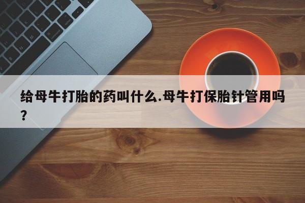 买流产药打胎药保密发货给母牛打胎的药叫什么.母牛打保胎针管用吗？