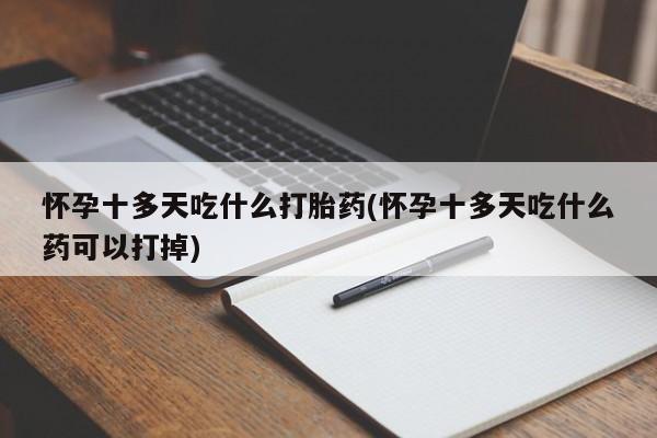 买流产药打胎药保密发货怀孕十多天吃什么打胎药(怀孕十多天吃什么药可以打掉)