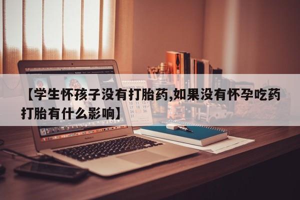 买流产药打胎药保密发货【学生怀孩子没有打胎药,如果没有怀孕吃药打胎有什么影响】
