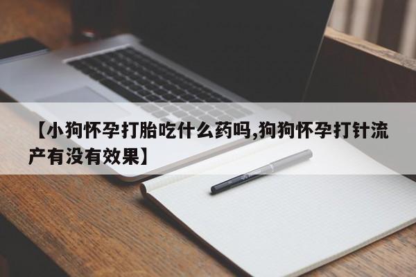 买流产药打胎药保密发货【小狗怀孕打胎吃什么药吗,狗狗怀孕打针流产有没有效果】