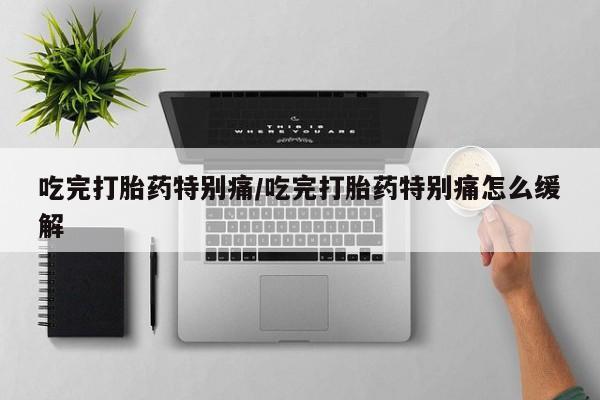 买流产药打胎药保密发货吃完打胎药特别痛/吃完打胎药特别痛怎么缓解