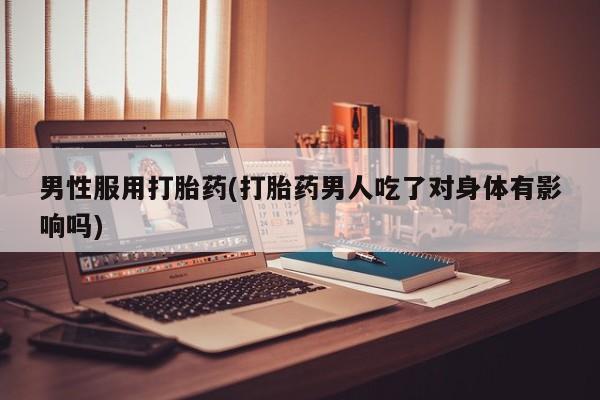 买流产药打胎药保密发货男性服用打胎药(打胎药男人吃了对身体有影响吗)