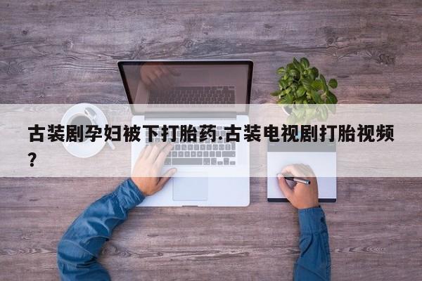 买流产药打胎药保密发货古装剧孕妇被下打胎药.古装电视剧打胎视频？