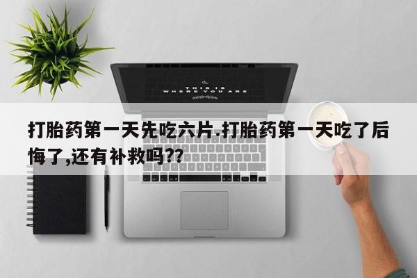 买流产药打胎药保密发货打胎药第一天先吃六片.打胎药第一天吃了后悔了,还有补救吗?？