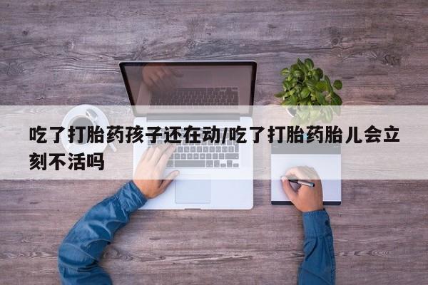买流产药打胎药保密发货吃了打胎药孩子还在动/吃了打胎药胎儿会立刻不活吗
