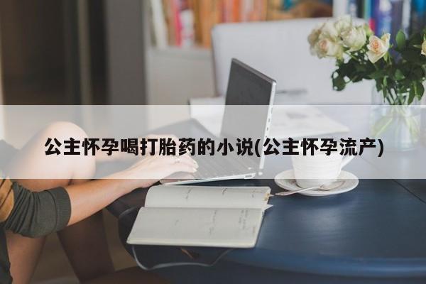 买流产药打胎药保密发货公主怀孕喝打胎药的小说(公主怀孕流产)