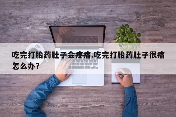 买流产药打胎药保密发货吃完打胎药肚子会疼痛.吃完打胎药肚子很痛怎么办？
