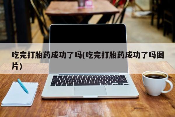 买流产药打胎药保密发货吃完打胎药成功了吗(吃完打胎药成功了吗图片)
