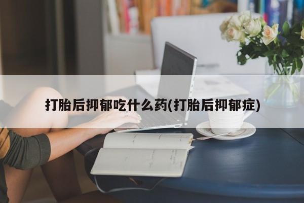 买流产药打胎药保密发货打胎后抑郁吃什么药(打胎后抑郁症)