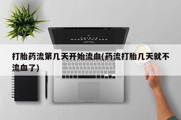 买流产药打胎药保密发货打胎药流第几天开始流血(药流打胎几天就不流血了)