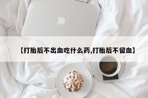 买流产药打胎药保密发货【打胎后不出血吃什么药,打胎后不留血】
