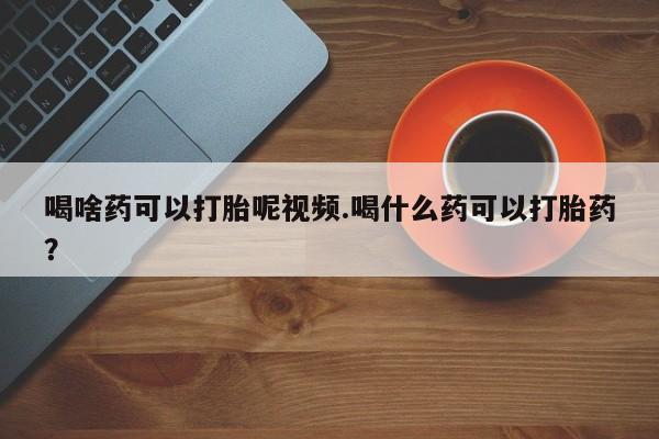 买流产药打胎药保密发货喝啥药可以打胎呢视频.喝什么药可以打胎药？
