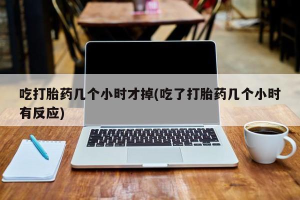 买流产药打胎药保密发货吃打胎药几个小时才掉(吃了打胎药几个小时有反应)