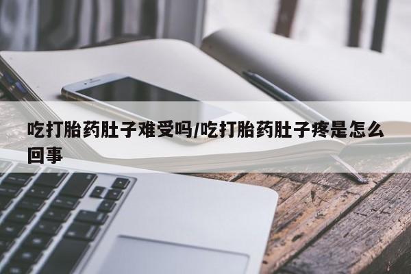 买流产药打胎药保密发货吃打胎药肚子难受吗/吃打胎药肚子疼是怎么回事