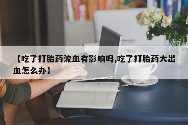 买流产药打胎药保密发货【吃了打胎药流血有影响吗,吃了打胎药大出血怎么办】