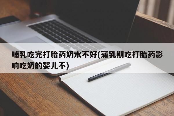 买流产药打胎药保密发货哺乳吃完打胎药奶水不好(蒲乳期吃打胎药影响吃奶的婴儿不)