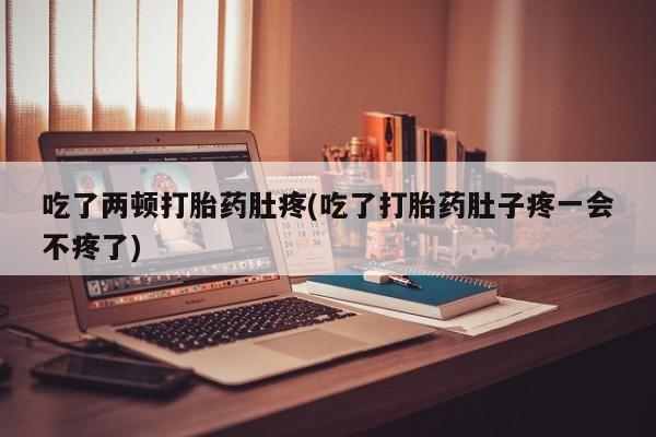 买流产药打胎药保密发货吃了两顿打胎药肚疼(吃了打胎药肚子疼一会不疼了)