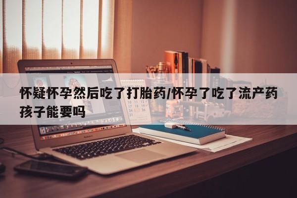 买流产药打胎药保密发货怀疑怀孕然后吃了打胎药/怀孕了吃了流产药孩子能要吗