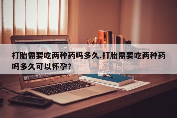 买流产药打胎药保密发货打胎需要吃两种药吗多久.打胎需要吃两种药吗多久可以怀孕？