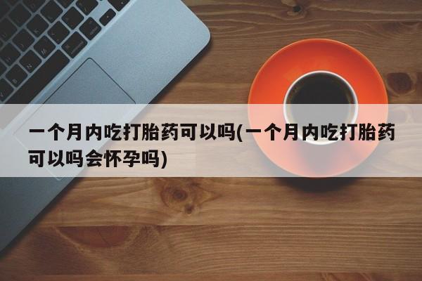 买流产药打胎药保密发货一个月内吃打胎药可以吗(一个月内吃打胎药可以吗会怀孕吗)