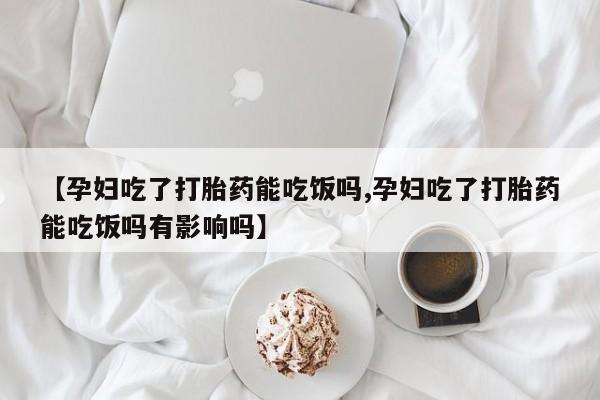 买流产药打胎药保密发货【孕妇吃了打胎药能吃饭吗,孕妇吃了打胎药能吃饭吗有影响吗】