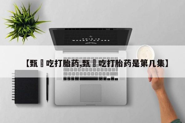 买流产药打胎药保密发货【甄嬛吃打胎药,甄嬛吃打胎药是第几集】